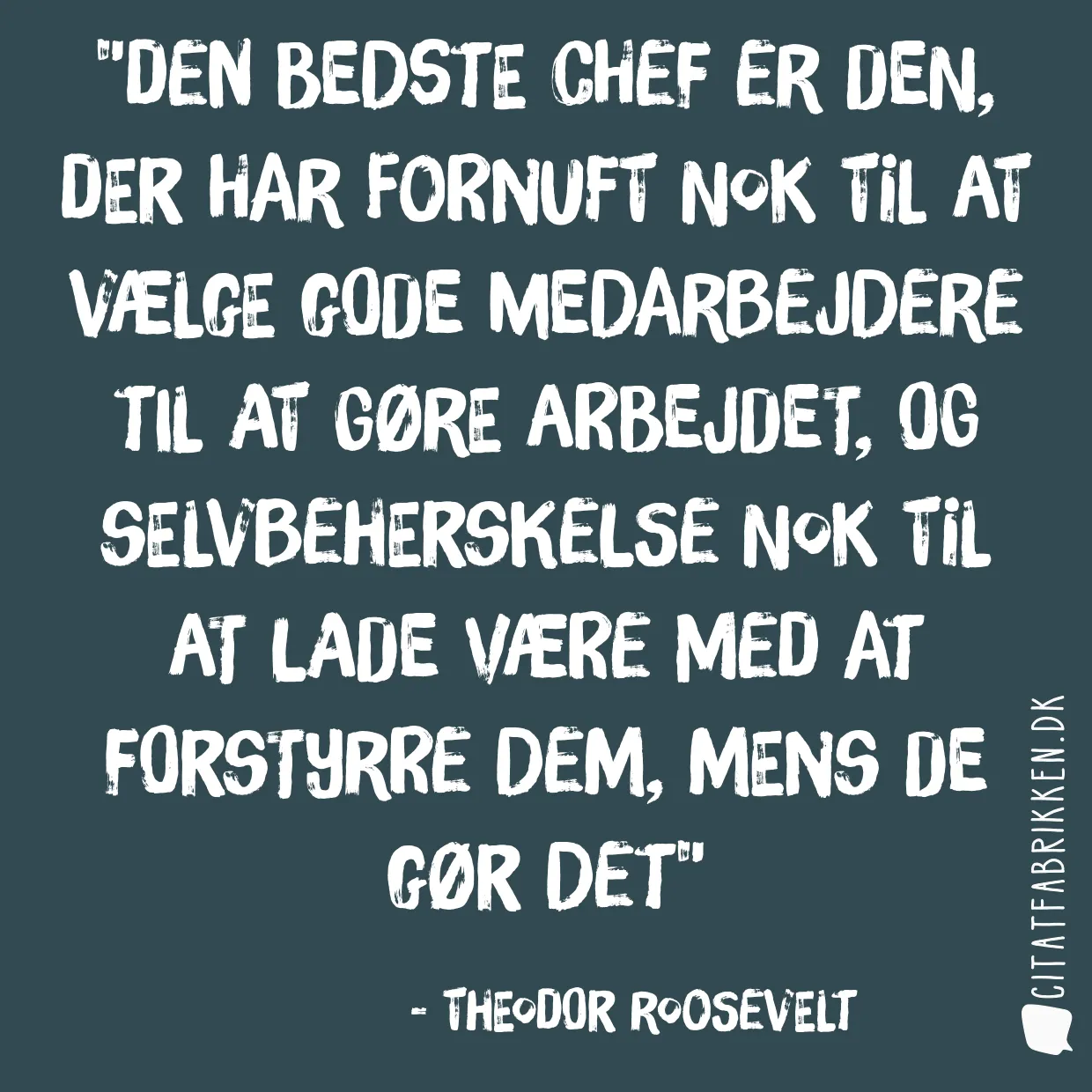 Den bedste chef er den, der har fornuft nok til at vælge gode medarbejdere til at gøre arbejdet, og selvbeherskelse nok til at lade være med at forstyrre dem, mens de gør det
