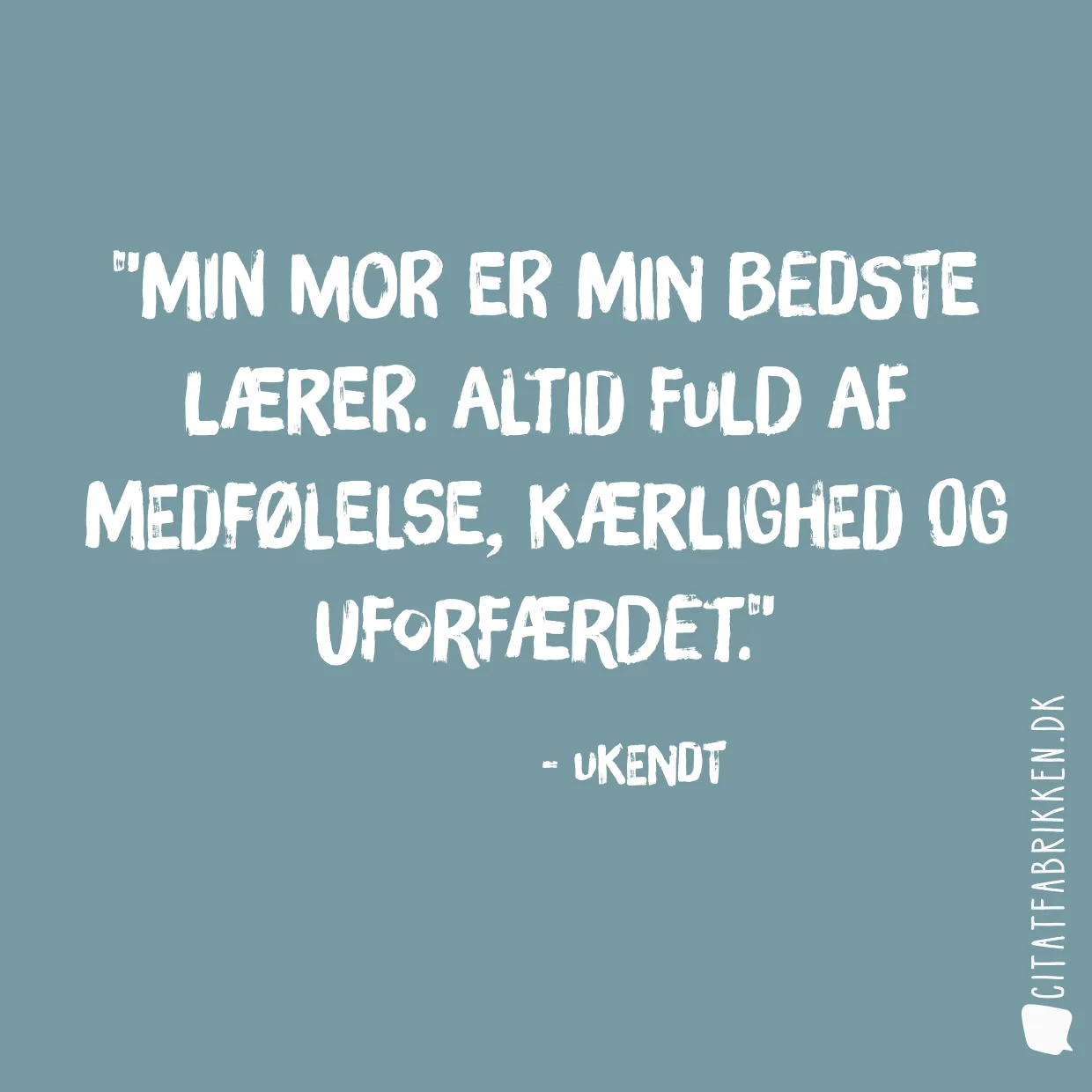 Min mor er min bedste lærer. Altid fuld af medfølelse, kærlighed og uforfærdet.