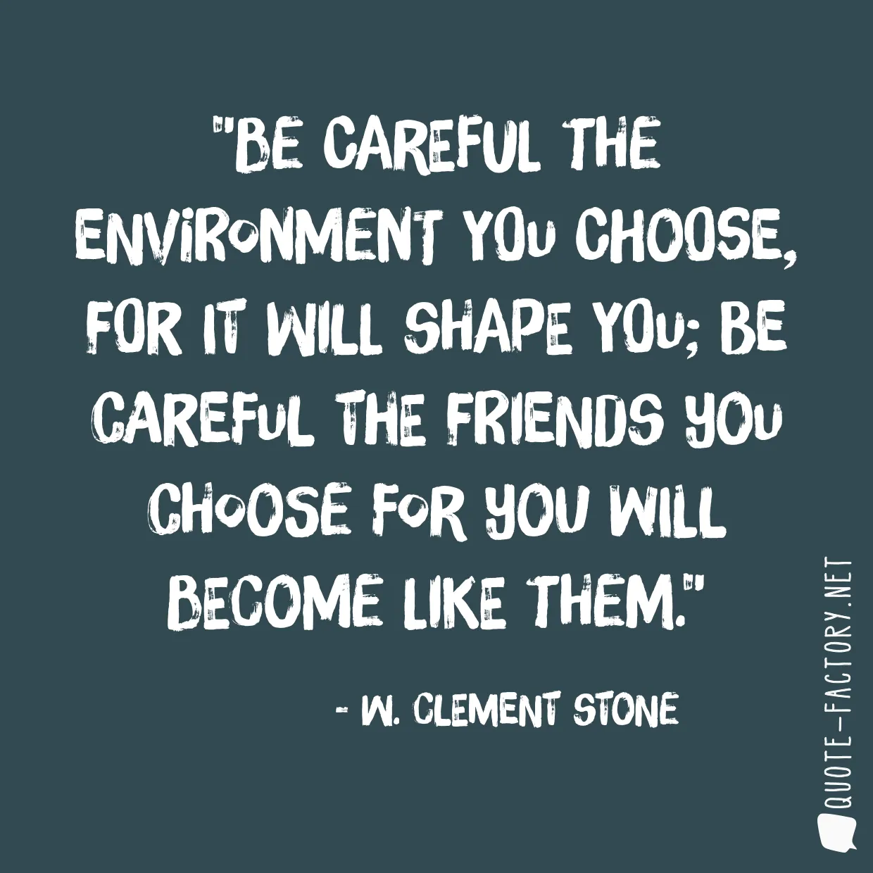 Be careful the environment you choose, for it will shape you; be careful the friends you choose for you will become like them.