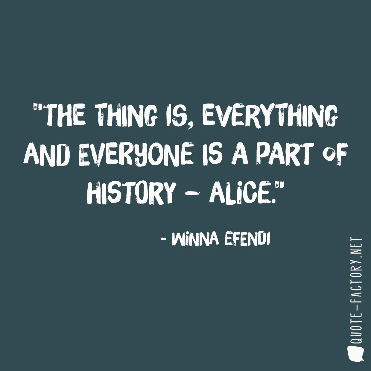 The thing is, everything and everyone is a part of history – Alice.