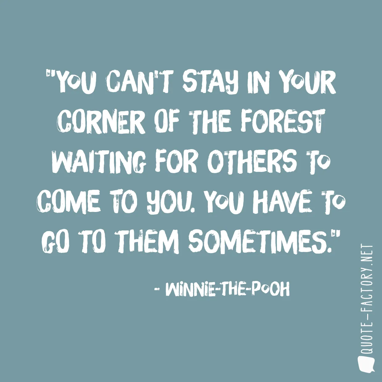 You can't stay in your corner of the Forest waiting for others to come to you. You have to go to them sometimes.