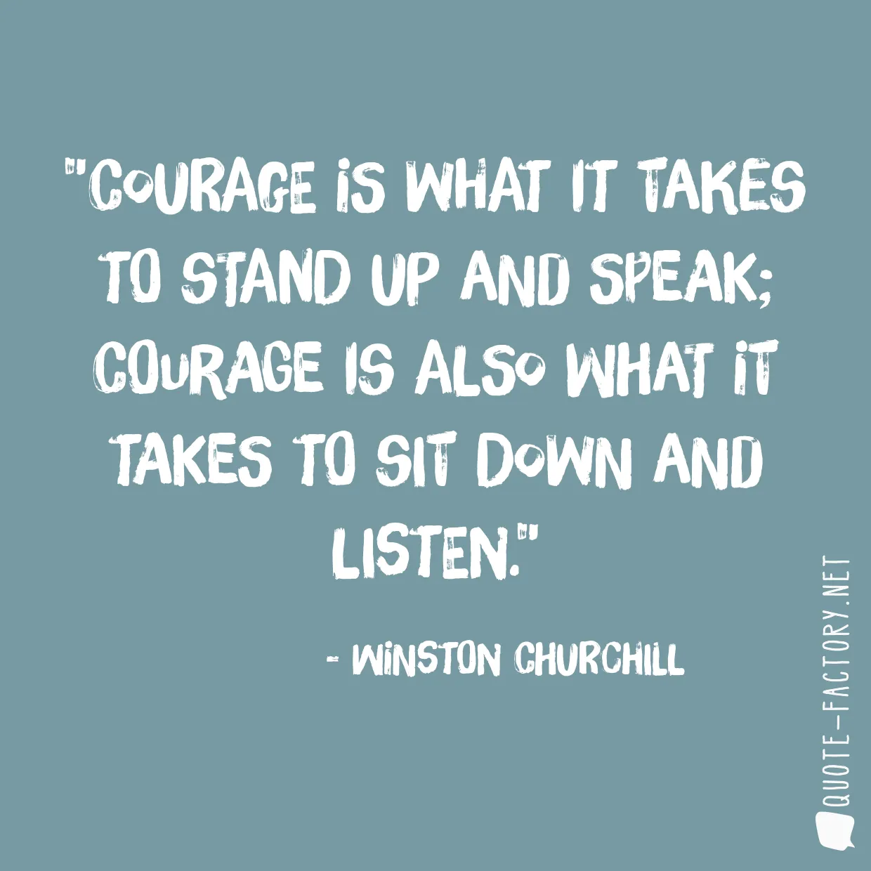 Courage is what it takes to stand up and speak; courage is also what it takes to sit down and listen.
