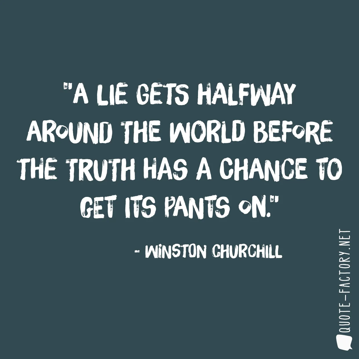 A lie gets halfway around the world before the truth has a chance to get its pants on.
