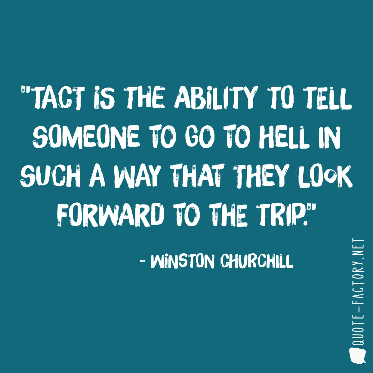 Tact is the ability to tell someone to go to hell in such a way that they look forward to the trip.