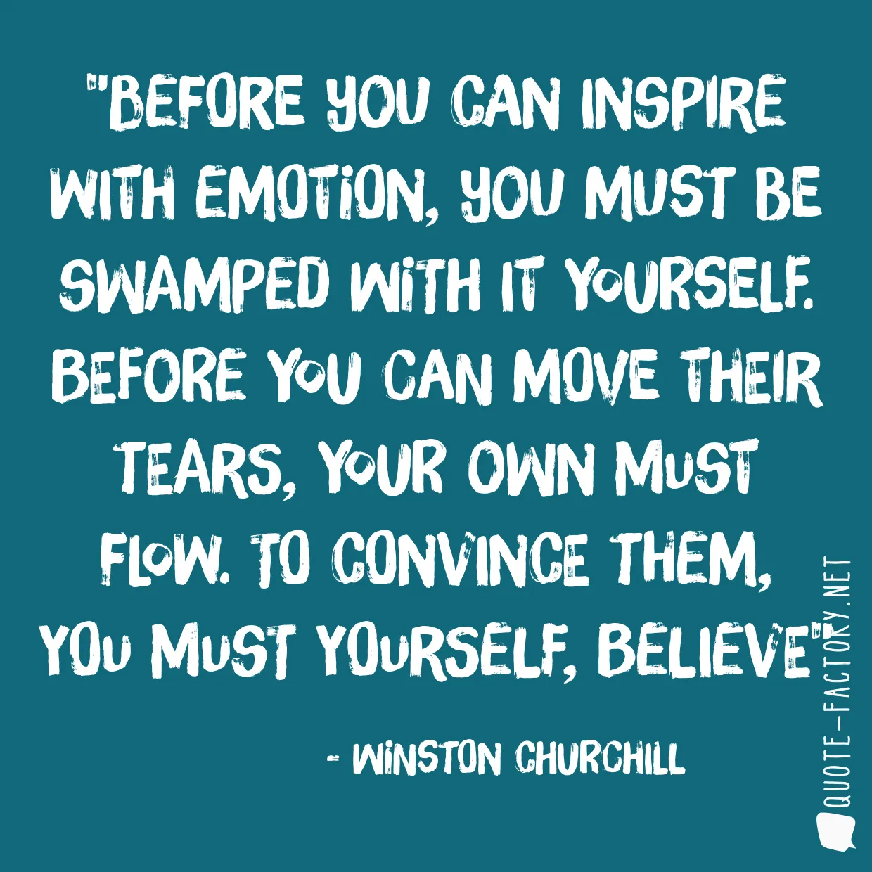 Before you can inspire with emotion, you must be swamped with it yourself. Before you can move their tears, your own must flow. To convince them, you must yourself, believe