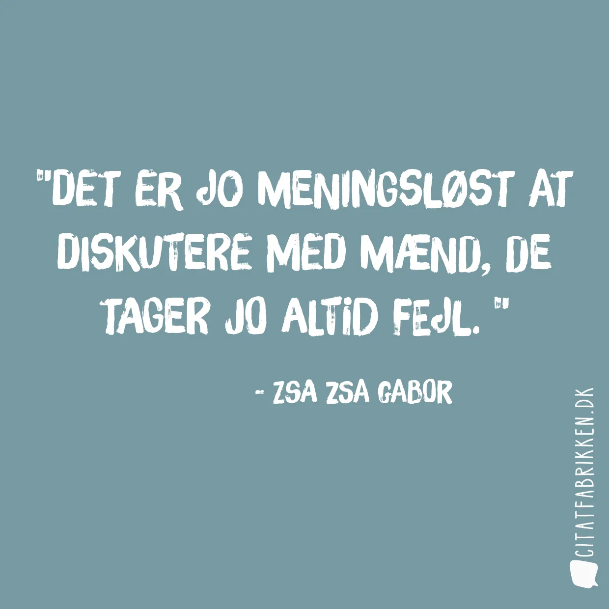 Det er jo meningsløst at diskutere med mænd, de tager jo altid fejl. 